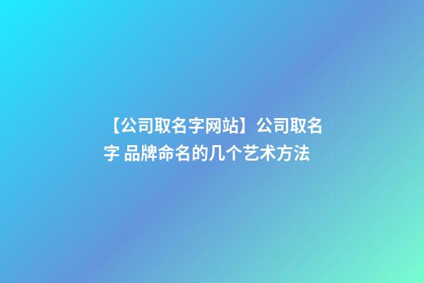 【公司取名字网站】公司取名字 品牌命名的几个艺术方法-第1张-公司起名-玄机派